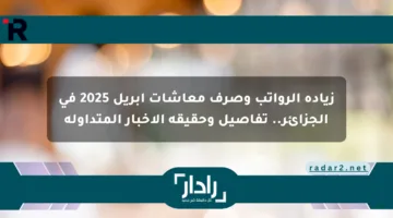 زيادة الرواتب وصرف معاشات أبريل 2025 في الجزائر.. تفاصيل وحقيقة الأخبار المتداولة